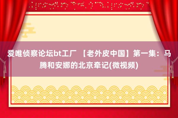 爱唯侦察论坛bt工厂 【老外皮中国】第一集：马腾和安娜的北京牵记(微视频)