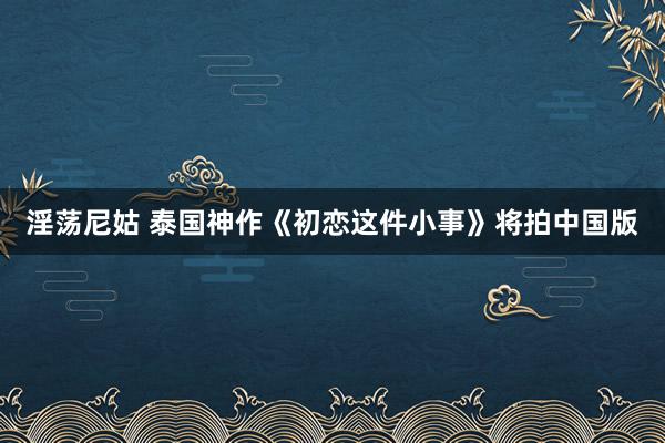 淫荡尼姑 泰国神作《初恋这件小事》将拍中国版