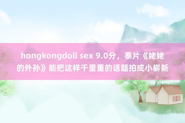 hongkongdoll sex 9.0分，泰片《姥姥的外孙》能把这样千里重的话题拍成小崭新