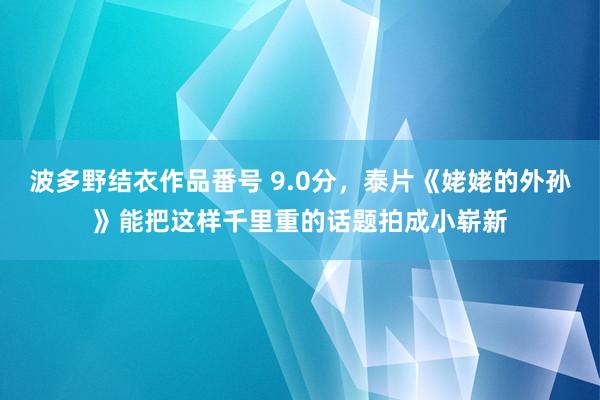 波多野结衣作品番号 9.0分，泰片《姥姥的外孙》能把这样千里重的话题拍成小崭新