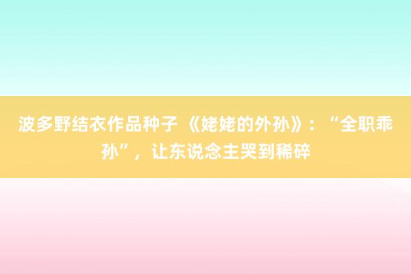 波多野结衣作品种子 《姥姥的外孙》：“全职乖孙”，让东说念主哭到稀碎