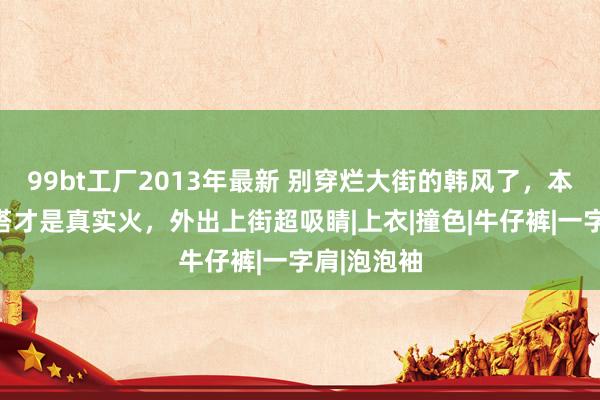 99bt工厂2013年最新 别穿烂大街的韩风了，本年泰风穿搭才是真实火，外出上街超吸睛|上衣|撞色|牛仔裤|一字肩|泡泡袖