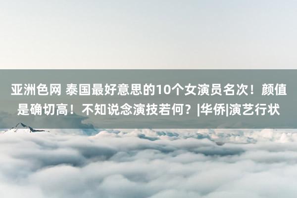 亚洲色网 泰国最好意思的10个女演员名次！颜值是确切高！不知说念演技若何？|华侨|演艺行状